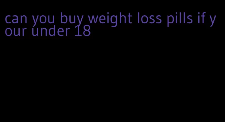 can you buy weight loss pills if your under 18