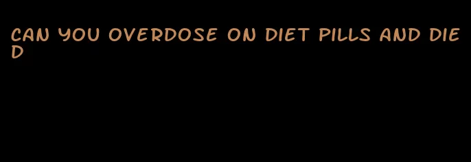 can you overdose on diet pills and died