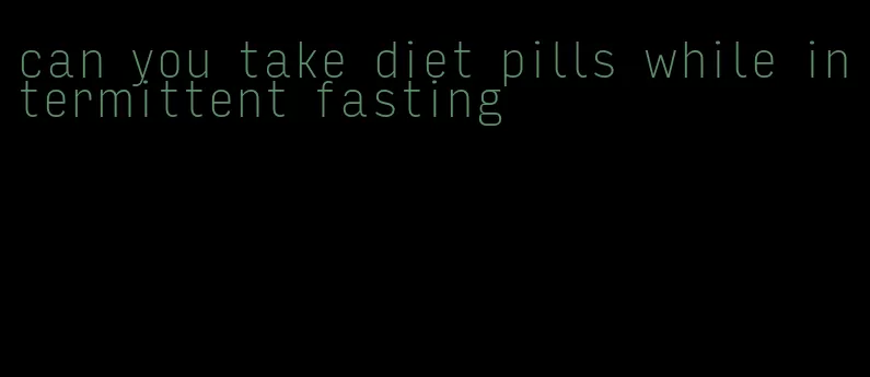 can you take diet pills while intermittent fasting