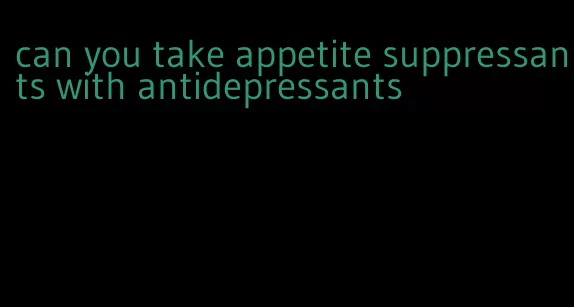 can you take appetite suppressants with antidepressants