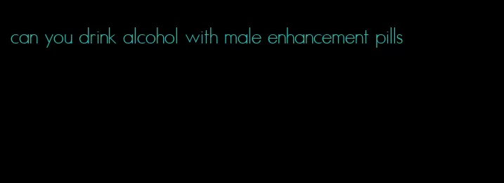 can you drink alcohol with male enhancement pills