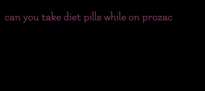 can you take diet pills while on prozac