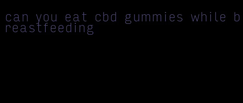 can you eat cbd gummies while breastfeeding