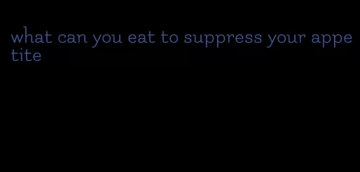 what can you eat to suppress your appetite