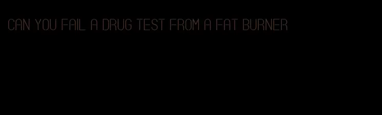 can you fail a drug test from a fat burner