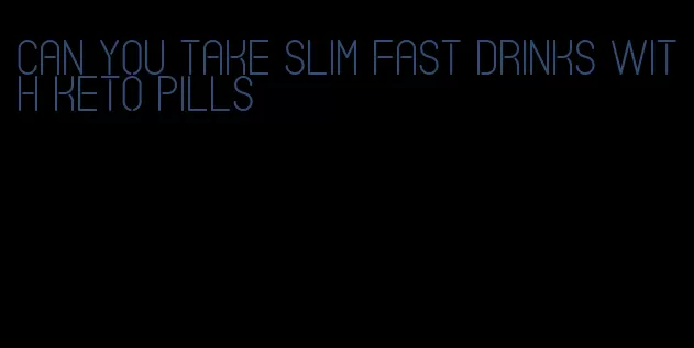 can you take slim fast drinks with keto pills