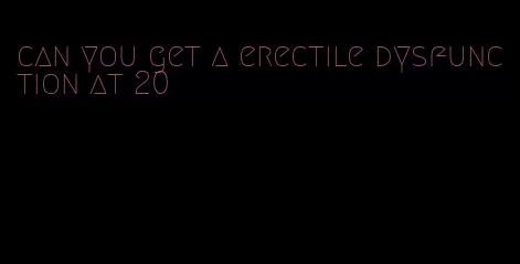 can you get a erectile dysfunction at 20