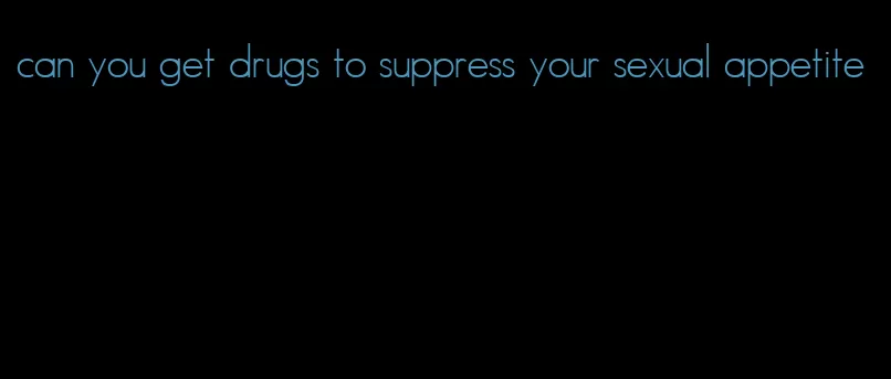 can you get drugs to suppress your sexual appetite