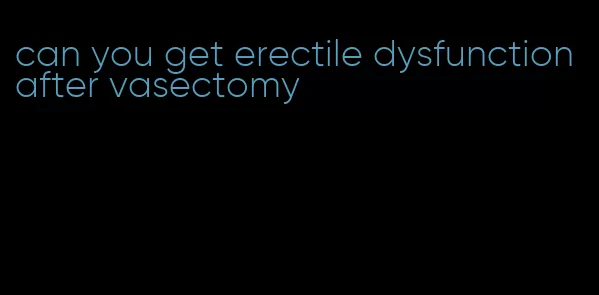 can you get erectile dysfunction after vasectomy