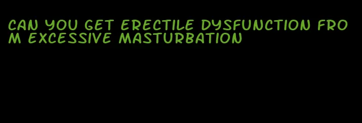 can you get erectile dysfunction from excessive masturbation