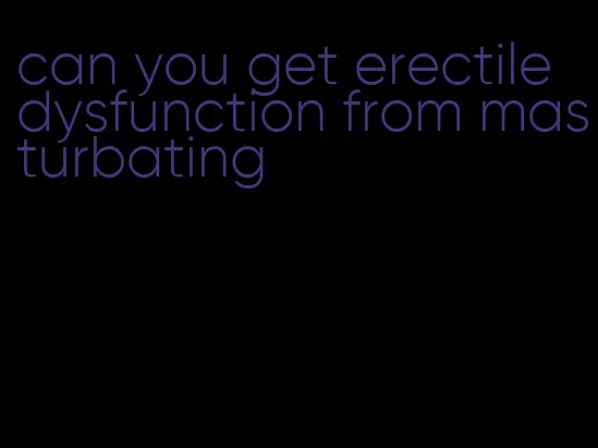 can you get erectile dysfunction from masturbating