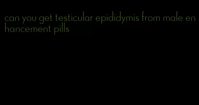 can you get testicular epididymis from male enhancement pills