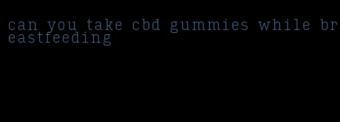 can you take cbd gummies while breastfeeding