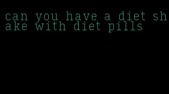 can you have a diet shake with diet pills