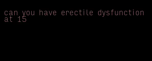 can you have erectile dysfunction at 15