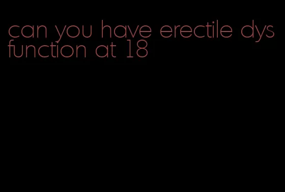 can you have erectile dysfunction at 18