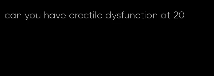 can you have erectile dysfunction at 20