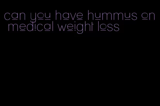 can you have hummus on medical weight loss