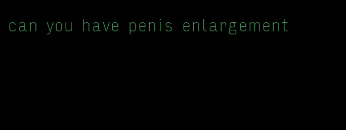 can you have penis enlargement