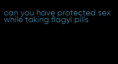 can you have protected sex while taking flagyl pills