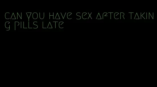 can you have sex after taking pills late