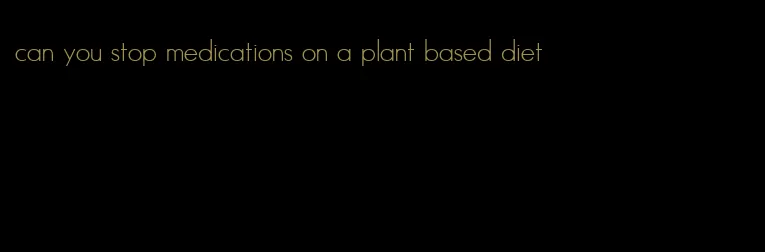 can you stop medications on a plant based diet