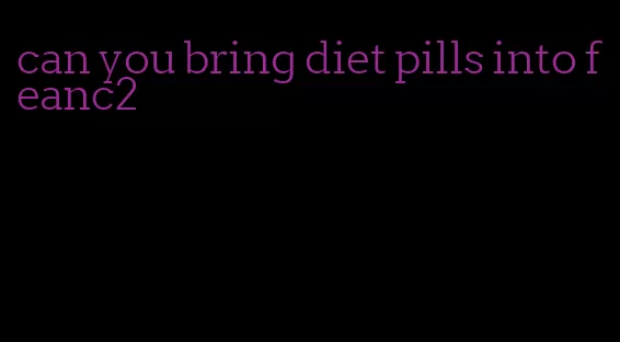 can you bring diet pills into feanc2