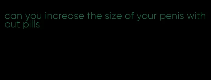 can you increase the size of your penis without pills