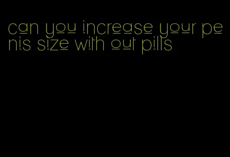 can you increase your penis size with out pills