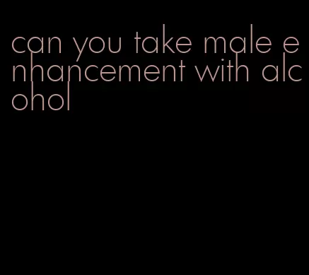 can you take male enhancement with alcohol