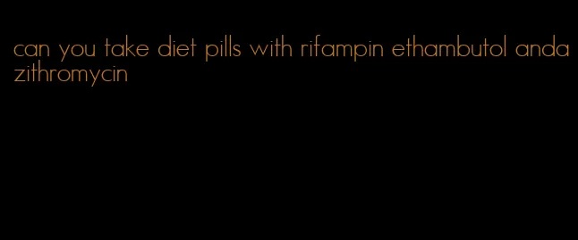 can you take diet pills with rifampin ethambutol andazithromycin