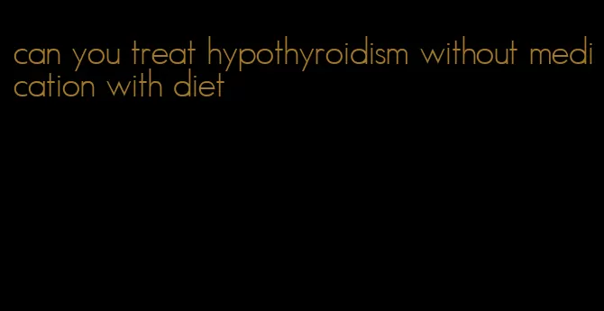 can you treat hypothyroidism without medication with diet