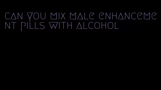 can you mix male enhancement pills with alcohol