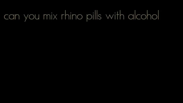 can you mix rhino pills with alcohol