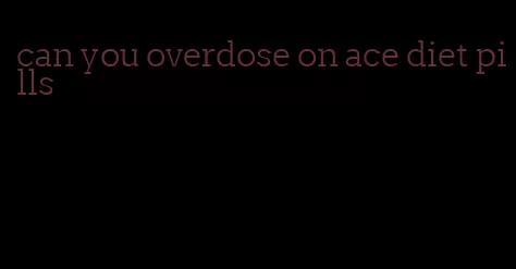 can you overdose on ace diet pills