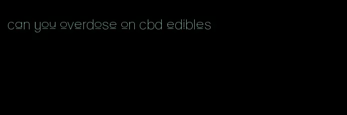 can you overdose on cbd edibles