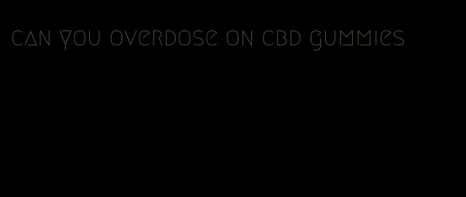 can you overdose on cbd gummies