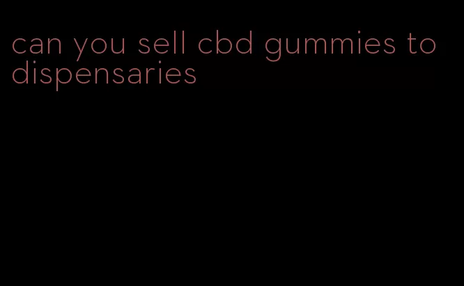 can you sell cbd gummies to dispensaries