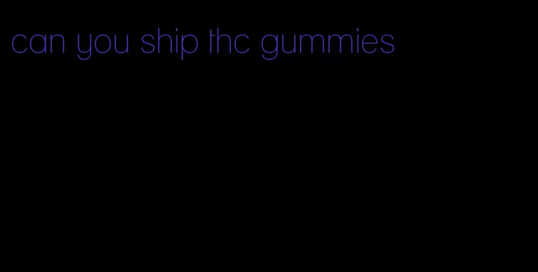 can you ship thc gummies