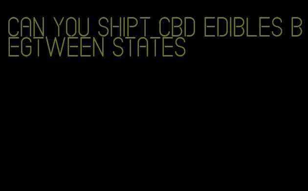 can you shipt cbd edibles begtween states