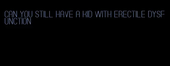 can you still have a kid with erectile dysfunction