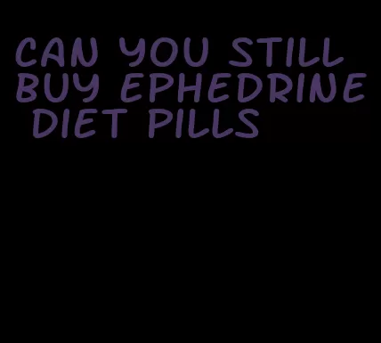 can you still buy ephedrine diet pills