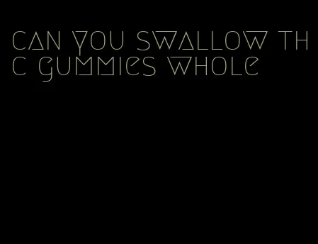 can you swallow thc gummies whole