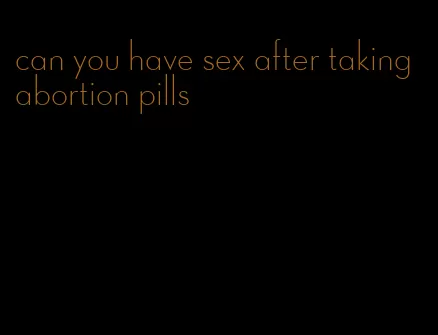 can you have sex after taking abortion pills