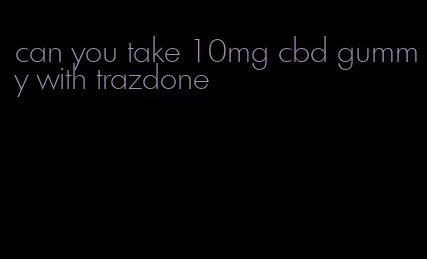 can you take 10mg cbd gummy with trazdone