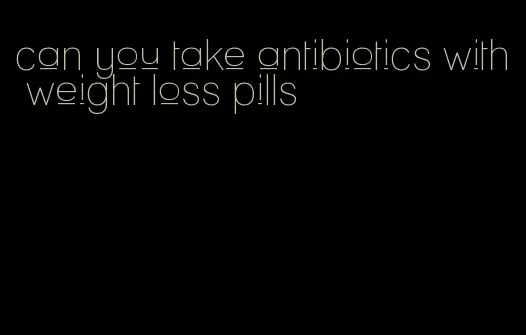 can you take antibiotics with weight loss pills