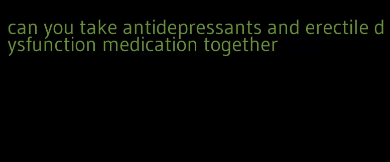 can you take antidepressants and erectile dysfunction medication together