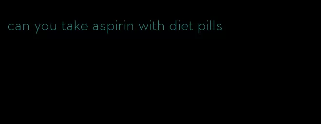 can you take aspirin with diet pills