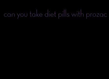 can you take diet pills with prozac