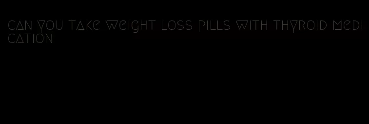 can you take weight loss pills with thyroid medication